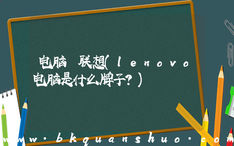 电脑 联想(lenovo电脑是什么牌子？)